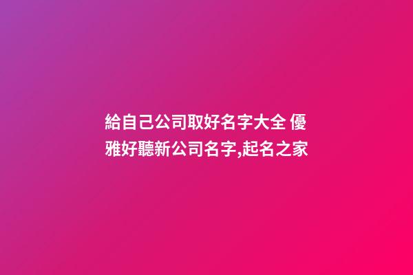 給自己公司取好名字大全 優雅好聽新公司名字,起名之家